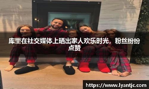 库里在社交媒体上晒出家人欢乐时光，粉丝纷纷点赞