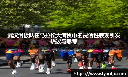 武汉滑板队在马拉松大满贯中的灵活性表现引发热议与思考