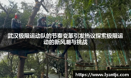 武汉极限运动队的节奏变革引发热议探索极限运动的新风潮与挑战