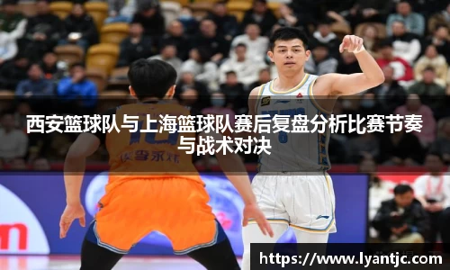 西安篮球队与上海篮球队赛后复盘分析比赛节奏与战术对决
