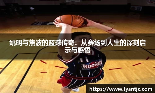 姚明与焦波的篮球传奇：从赛场到人生的深刻启示与感悟