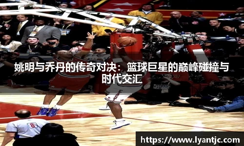 姚明与乔丹的传奇对决：篮球巨星的巅峰碰撞与时代交汇