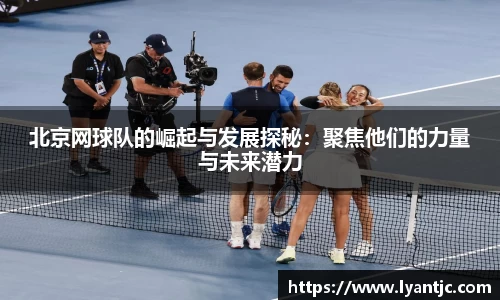 北京网球队的崛起与发展探秘：聚焦他们的力量与未来潜力
