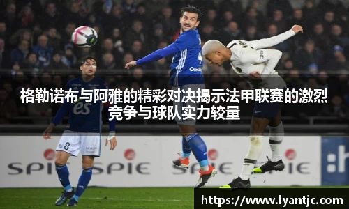 格勒诺布与阿雅的精彩对决揭示法甲联赛的激烈竞争与球队实力较量