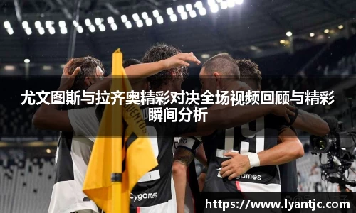 尤文图斯与拉齐奥精彩对决全场视频回顾与精彩瞬间分析
