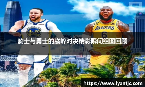 骑士与勇士的巅峰对决精彩瞬间组图回顾