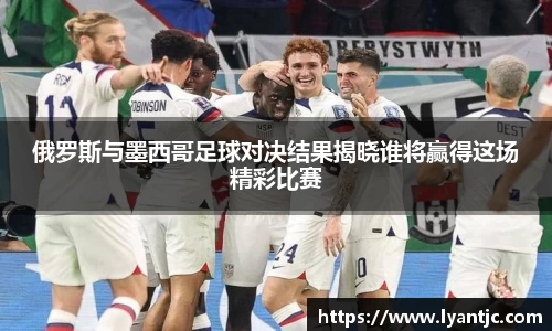 俄罗斯与墨西哥足球对决结果揭晓谁将赢得这场精彩比赛