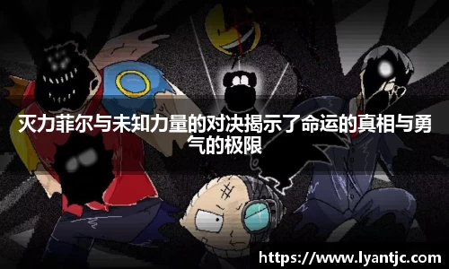 灭力菲尔与未知力量的对决揭示了命运的真相与勇气的极限