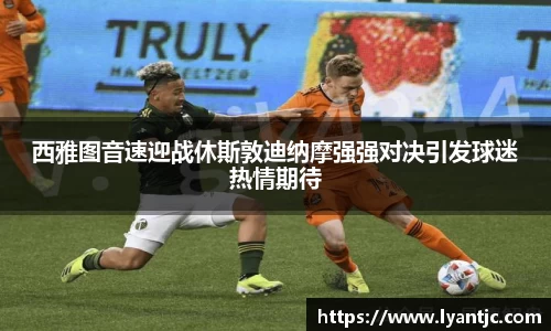 西雅图音速迎战休斯敦迪纳摩强强对决引发球迷热情期待