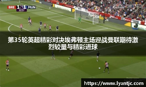 第35轮英超精彩对决埃弗顿主场迎战曼联期待激烈较量与精彩进球