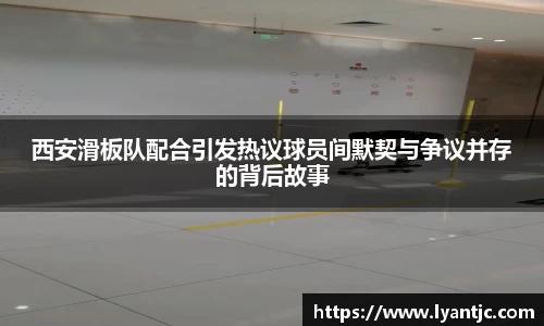 西安滑板队配合引发热议球员间默契与争议并存的背后故事